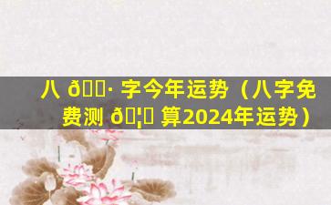 八 🌷 字今年运势（八字免费测 🦟 算2024年运势）